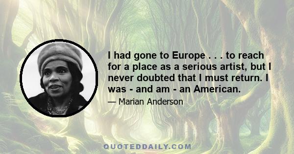 I had gone to Europe . . . to reach for a place as a serious artist, but I never doubted that I must return. I was - and am - an American.