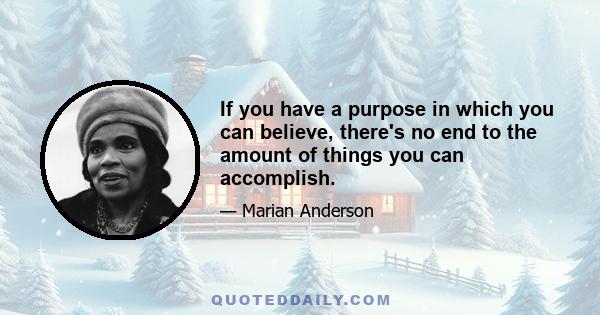 If you have a purpose in which you can believe, there's no end to the amount of things you can accomplish.