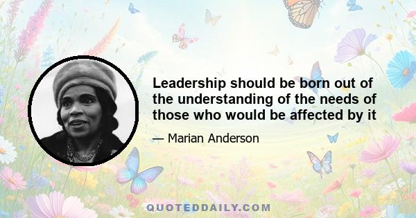 Leadership should be born out of the understanding of the needs of those who would be affected by it