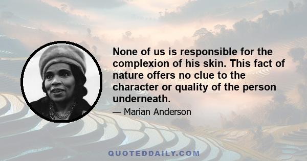 None of us is responsible for the complexion of his skin. This fact of nature offers no clue to the character or quality of the person underneath.