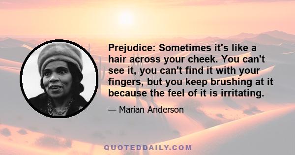 Prejudice: Sometimes it's like a hair across your cheek. You can't see it, you can't find it with your fingers, but you keep brushing at it because the feel of it is irritating.