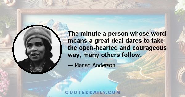 The minute a person whose word means a great deal dares to take the open-hearted and courageous way, many others follow.