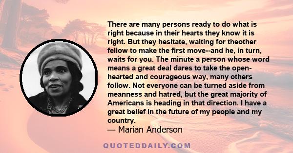 There are many persons ready to do what is right because in their hearts they know it is right. But they hesitate, waiting for theother fellow to make the first move--and he, in turn, waits for you. The minute a person