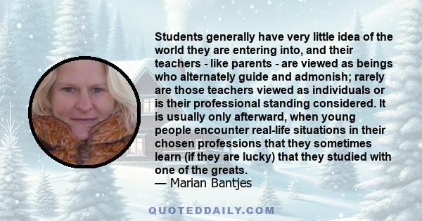 Students generally have very little idea of the world they are entering into, and their teachers - like parents - are viewed as beings who alternately guide and admonish; rarely are those teachers viewed as individuals