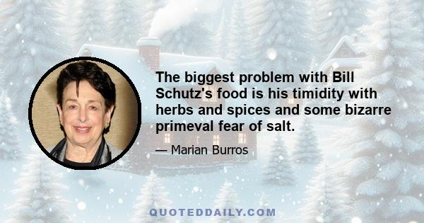 The biggest problem with Bill Schutz's food is his timidity with herbs and spices and some bizarre primeval fear of salt.