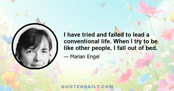 I have tried and failed to lead a conventional life. When I try to be like other people, I fall out of bed.