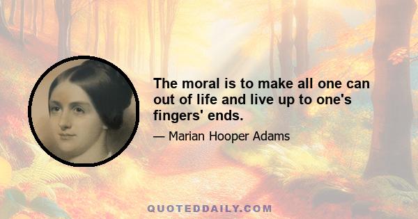 The moral is to make all one can out of life and live up to one's fingers' ends.