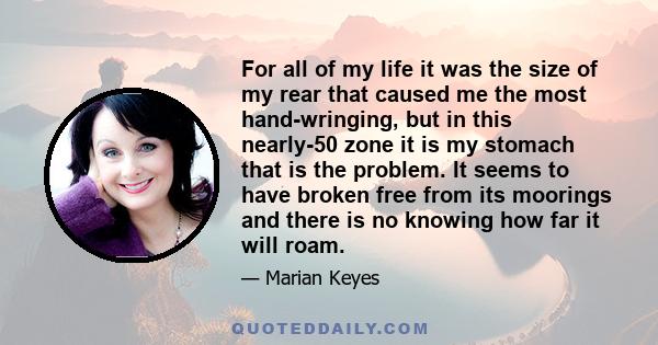 For all of my life it was the size of my rear that caused me the most hand-wringing, but in this nearly-50 zone it is my stomach that is the problem. It seems to have broken free from its moorings and there is no