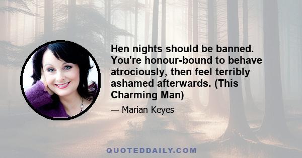 Hen nights should be banned. You're honour-bound to behave atrociously, then feel terribly ashamed afterwards. (This Charming Man)