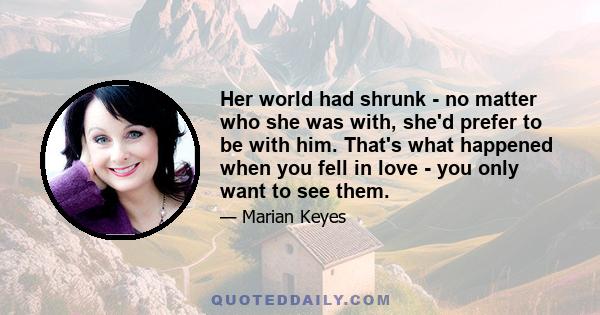 Her world had shrunk - no matter who she was with, she'd prefer to be with him. That's what happened when you fell in love - you only want to see them.