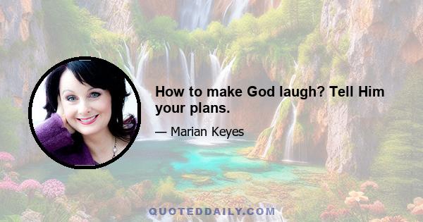 How to make God laugh? Tell Him your plans.