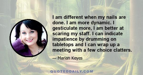 I am different when my nails are done. I am more dynamic. I gesticulate more, I am better at scaring my staff. I can indicate impatience by drumming on tabletops and I can wrap up a meeting with a few choice clatters.