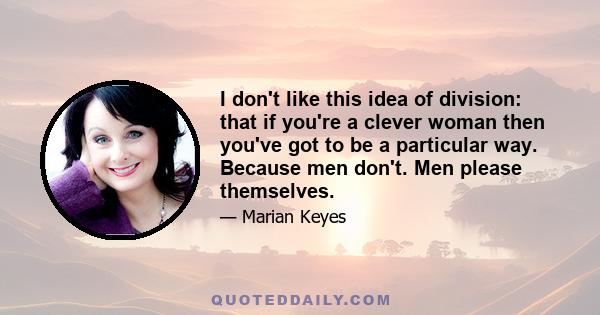 I don't like this idea of division: that if you're a clever woman then you've got to be a particular way. Because men don't. Men please themselves.