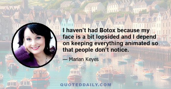 I haven’t had Botox because my face is a bit lopsided and I depend on keeping everything animated so that people don’t notice.