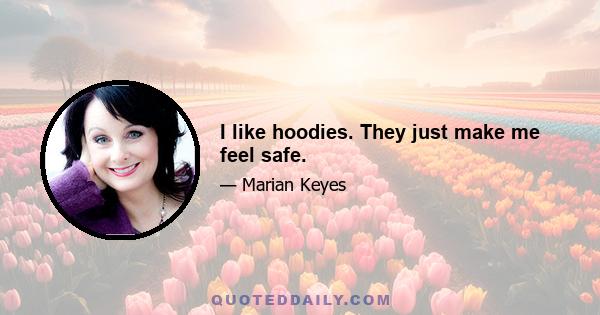 I like hoodies. They just make me feel safe.