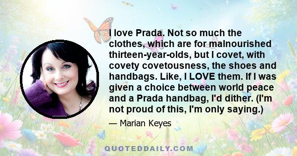 I love Prada. Not so much the clothes, which are for malnourished thirteen-year-olds, but I covet, with covety covetousness, the shoes and handbags. Like, I LOVE them. If I was given a choice between world peace and a