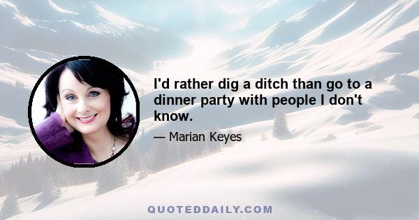 I'd rather dig a ditch than go to a dinner party with people I don't know.