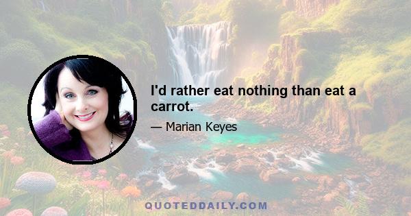 I'd rather eat nothing than eat a carrot.