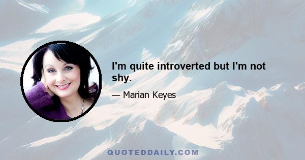 I'm quite introverted but I'm not shy.