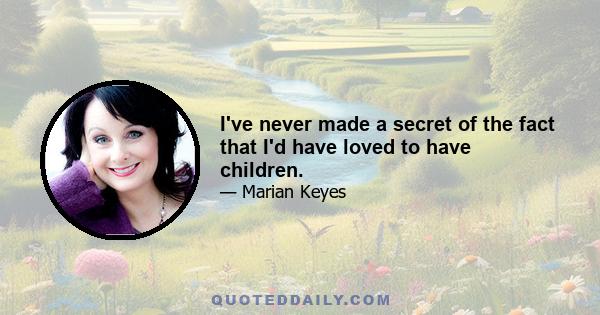 I've never made a secret of the fact that I'd have loved to have children.