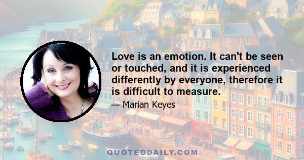 Love is an emotion. It can't be seen or touched, and it is experienced differently by everyone, therefore it is difficult to measure.