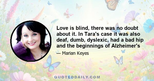 Love is blind, there was no doubt about it. In Tara's case it was also deaf, dumb, dyslexic, had a bad hip and the beginnings of Alzheimer's