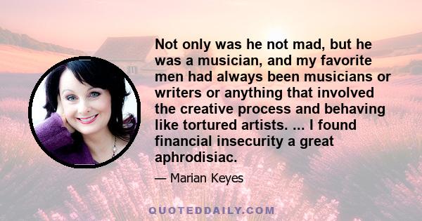 Not only was he not mad, but he was a musician, and my favorite men had always been musicians or writers or anything that involved the creative process and behaving like tortured artists. ... I found financial