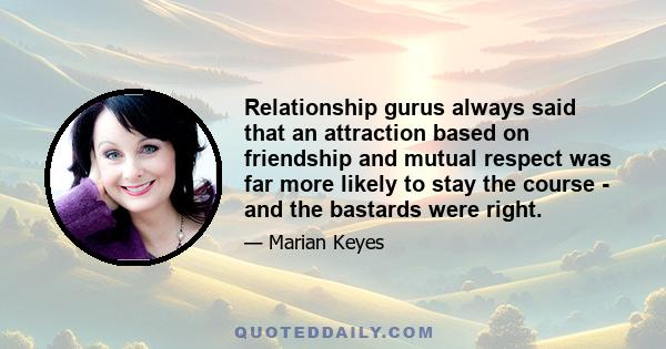 Relationship gurus always said that an attraction based on friendship and mutual respect was far more likely to stay the course - and the bastards were right.