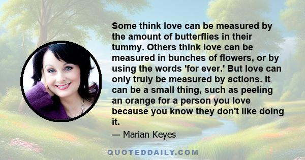 Some think love can be measured by the amount of butterflies in their tummy. Others think love can be measured in bunches of flowers, or by using the words 'for ever.' But love can only truly be measured by actions. It