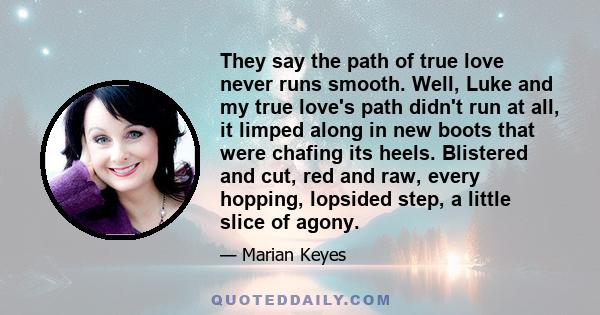 They say the path of true love never runs smooth. Well, Luke and my true love's path didn't run at all, it limped along in new boots that were chafing its heels. Blistered and cut, red and raw, every hopping, lopsided