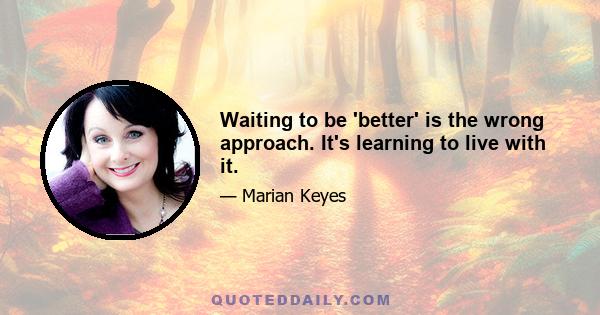 Waiting to be 'better' is the wrong approach. It's learning to live with it.