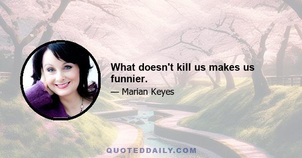 What doesn't kill us makes us funnier.