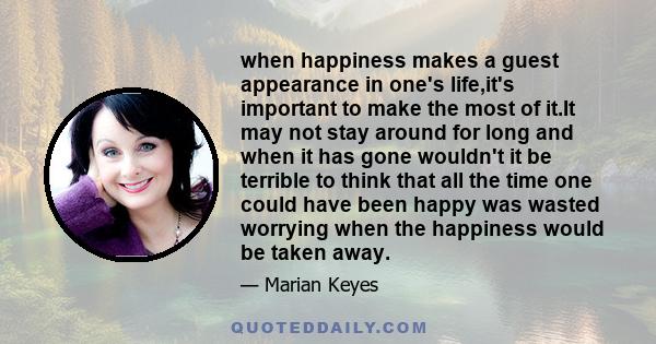 when happiness makes a guest appearance in one's life,it's important to make the most of it.It may not stay around for long and when it has gone wouldn't it be terrible to think that all the time one could have been