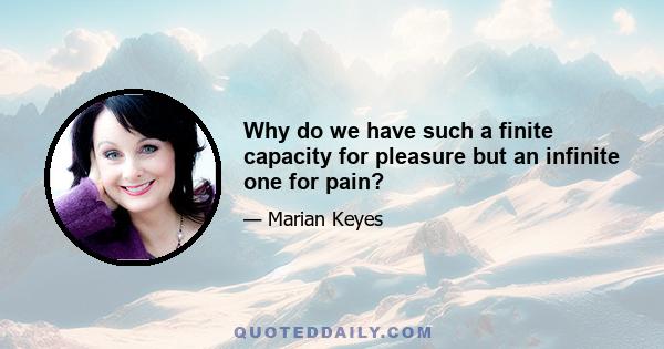 Why do we have such a finite capacity for pleasure but an infinite one for pain?