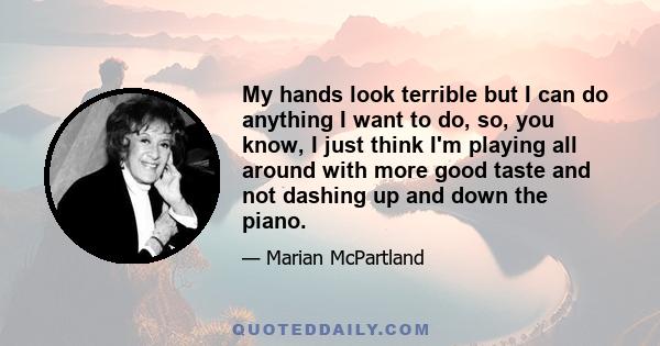 My hands look terrible but I can do anything I want to do, so, you know, I just think I'm playing all around with more good taste and not dashing up and down the piano.