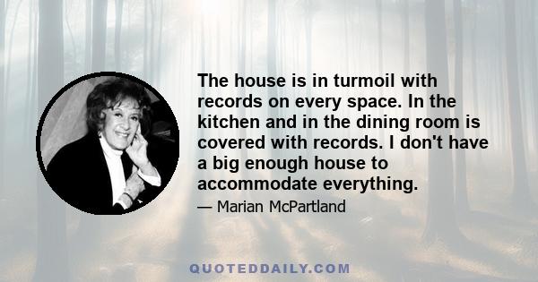 The house is in turmoil with records on every space. In the kitchen and in the dining room is covered with records. I don't have a big enough house to accommodate everything.