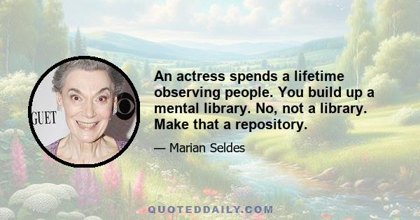 An actress spends a lifetime observing people. You build up a mental library. No, not a library. Make that a repository.