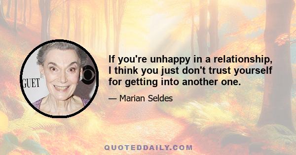 If you're unhappy in a relationship, I think you just don't trust yourself for getting into another one.