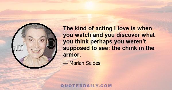 The kind of acting I love is when you watch and you discover what you think perhaps you weren't supposed to see: the chink in the armor.