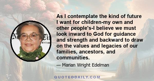 As I contemplate the kind of future I want for children-my own and other people's-I believe we must look inward to God for guidance and strength and backward to draw on the values and legacies of our families,