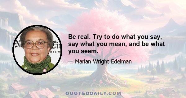 Be real. Try to do what you say, say what you mean, and be what you seem.