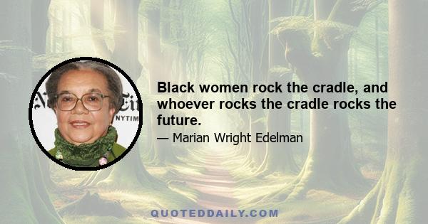 Black women rock the cradle, and whoever rocks the cradle rocks the future.