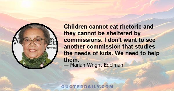 Children cannot eat rhetoric and they cannot be sheltered by commissions. I don't want to see another commission that studies the needs of kids. We need to help them.