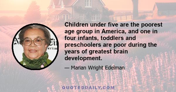 Children under five are the poorest age group in America, and one in four infants, toddlers and preschoolers are poor during the years of greatest brain development.