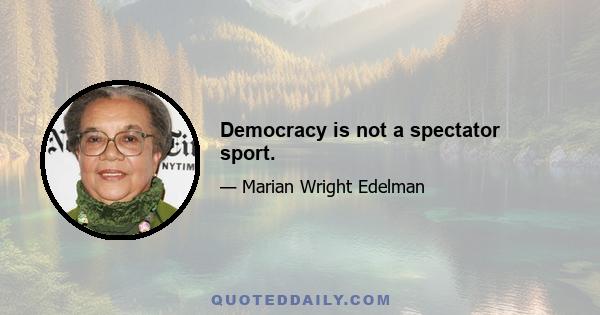 Democracy is not a spectator sport.