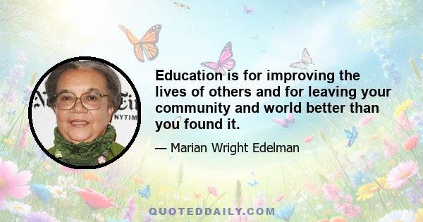 Education is for improving the lives of others and for leaving your community and world better than you found it.