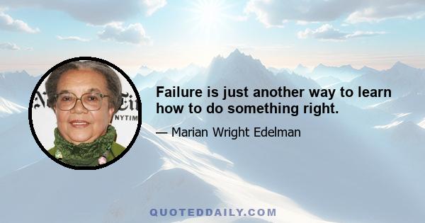 Failure is just another way to learn how to do something right.