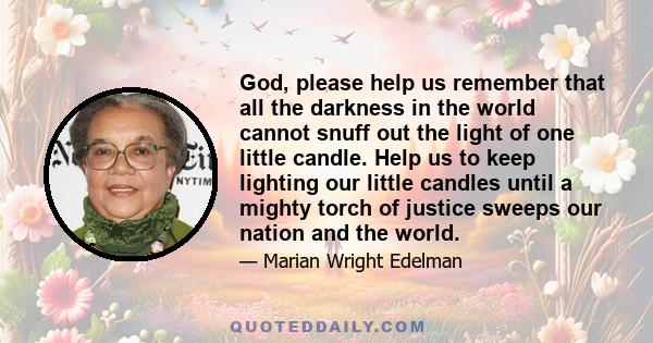 God, please help us remember that all the darkness in the world cannot snuff out the light of one little candle. Help us to keep lighting our little candles until a mighty torch of justice sweeps our nation and the