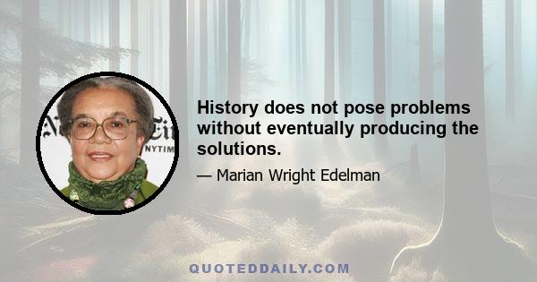 History does not pose problems without eventually producing the solutions.