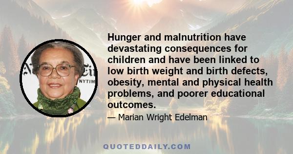 Hunger and malnutrition have devastating consequences for children and have been linked to low birth weight and birth defects, obesity, mental and physical health problems, and poorer educational outcomes.